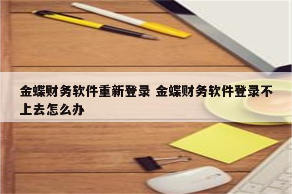 金蝶财务软件重新登录 金蝶财务软件登录不上去怎么办