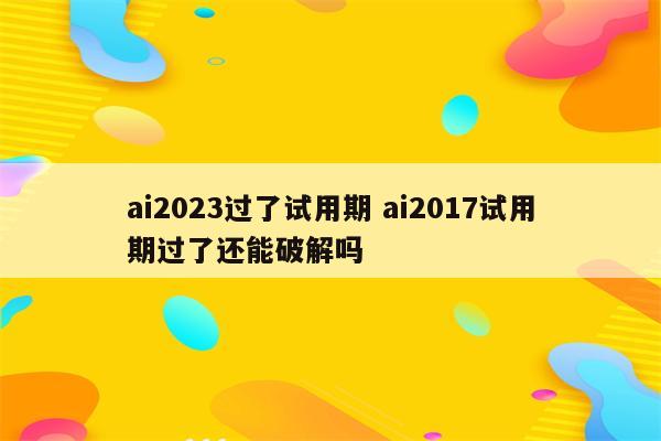 ai2023过了试用期 ai2017试用期过了还能破解吗