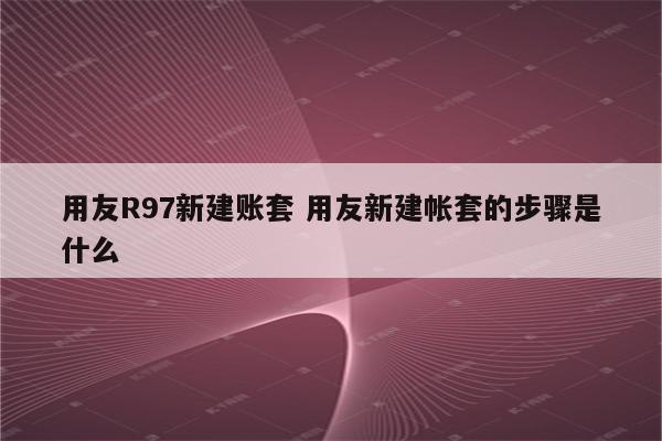 用友R97新建账套 用友新建帐套的步骤是什么
