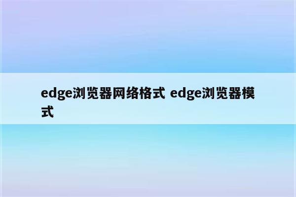 edge浏览器网络格式 edge浏览器模式