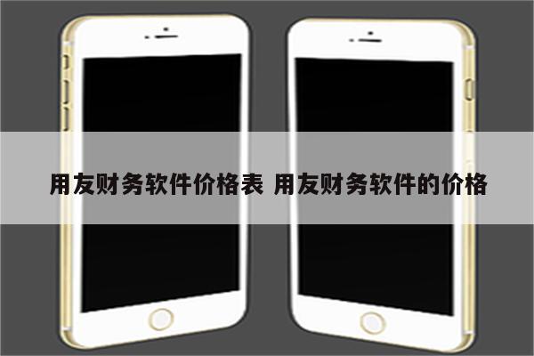 用友财务软件价格表 用友财务软件的价格