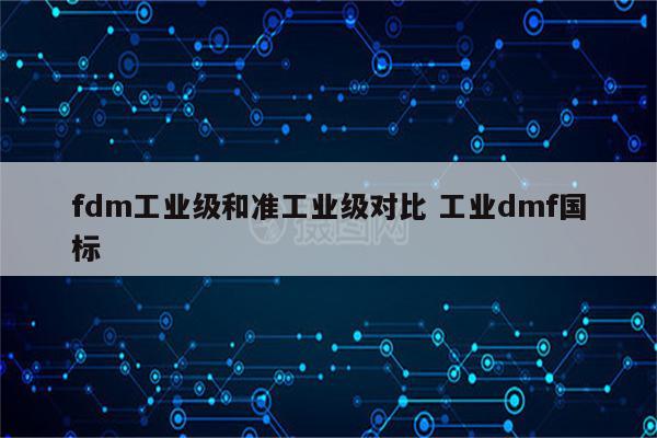 fdm工业级和准工业级对比 工业dmf国标