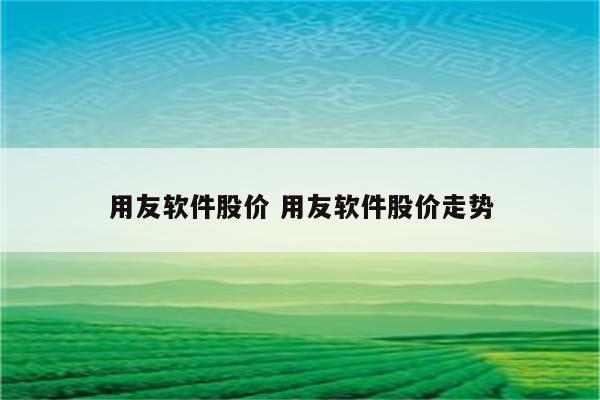 用友软件股价 用友软件股价走势