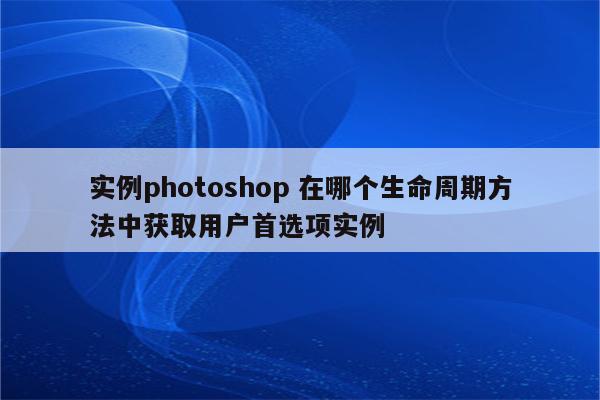 实例photoshop 在哪个生命周期方法中获取用户首选项实例