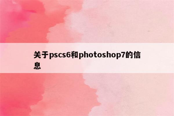 关于pscs6和photoshop7的信息