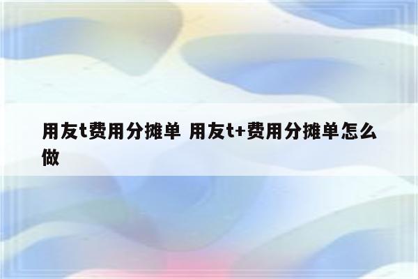 用友t费用分摊单 用友t+费用分摊单怎么做