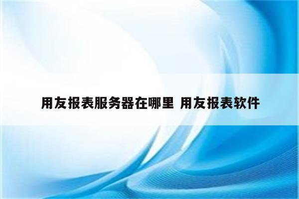 用友报表服务器在哪里 用友报表软件