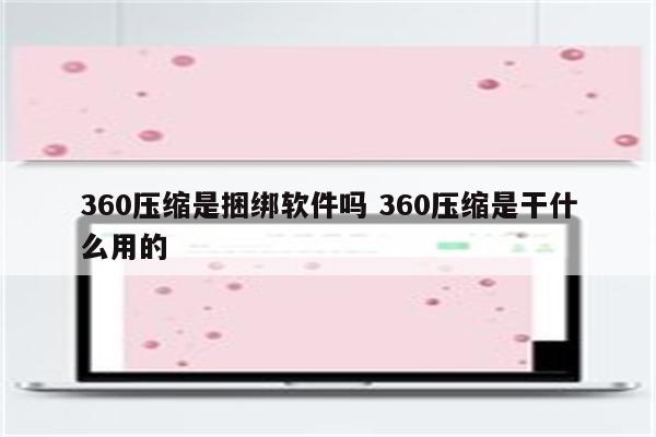 360压缩是捆绑软件吗 360压缩是干什么用的