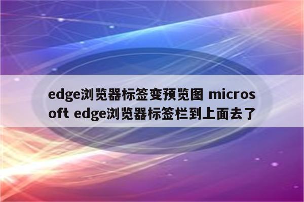 edge浏览器标签变预览图 microsoft edge浏览器标签栏到上面去了