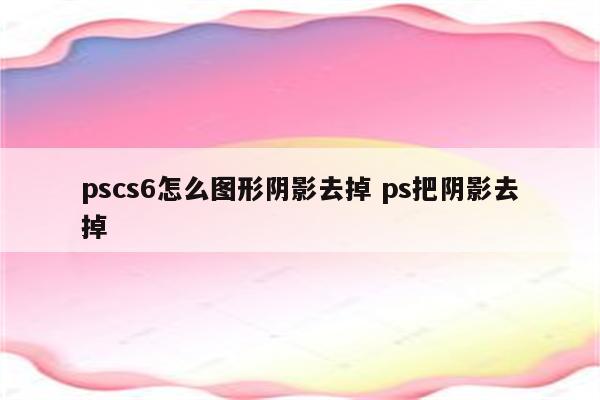 pscs6怎么图形阴影去掉 ps把阴影去掉