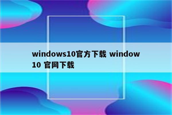 windows10官方下载 window10 官网下载