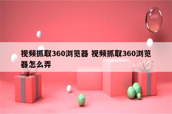 视频抓取360浏览器 视频抓取360浏览器怎么弄