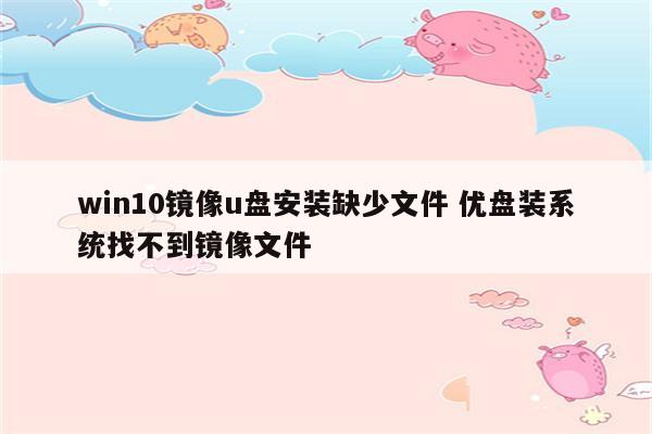 win10镜像u盘安装缺少文件 优盘装系统找不到镜像文件