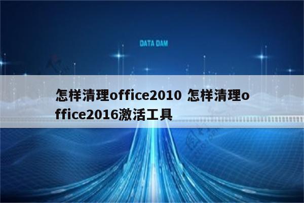 怎样清理office2010 怎样清理office2016激活工具