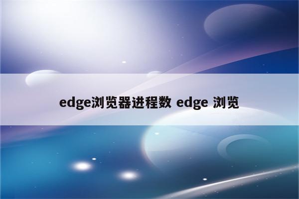 edge浏览器进程数 edge 浏览