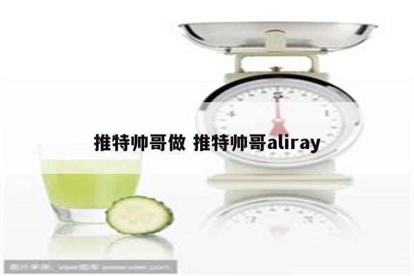 推特帅哥做 推特帅哥aliray