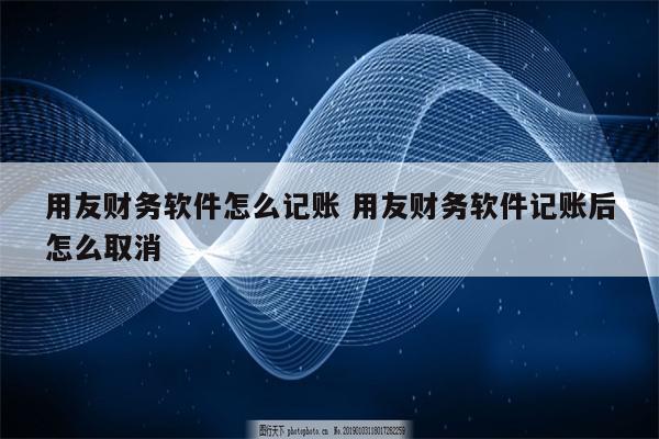 用友财务软件怎么记账 用友财务软件记账后怎么取消