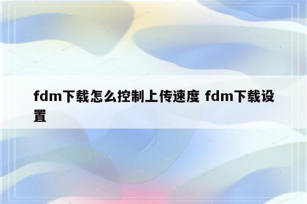 fdm下载怎么控制上传速度 fdm下载设置