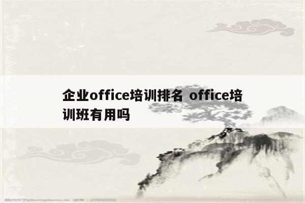 企业office培训排名 office培训班有用吗