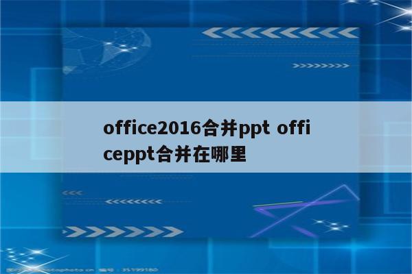office2016合并ppt officeppt合并在哪里