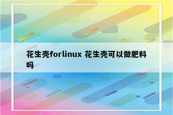 花生壳forlinux 花生壳可以做肥料吗