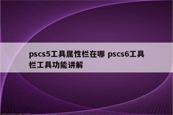 pscs5工具属性栏在哪 pscs6工具栏工具功能讲解