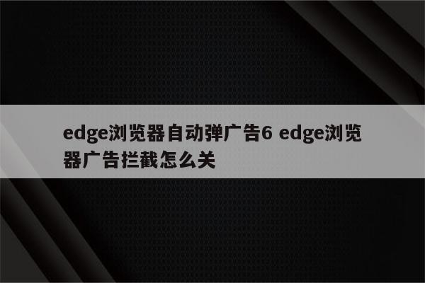 edge浏览器自动弹广告6 edge浏览器广告拦截怎么关