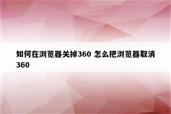 如何在浏览器关掉360 怎么把浏览器取消360