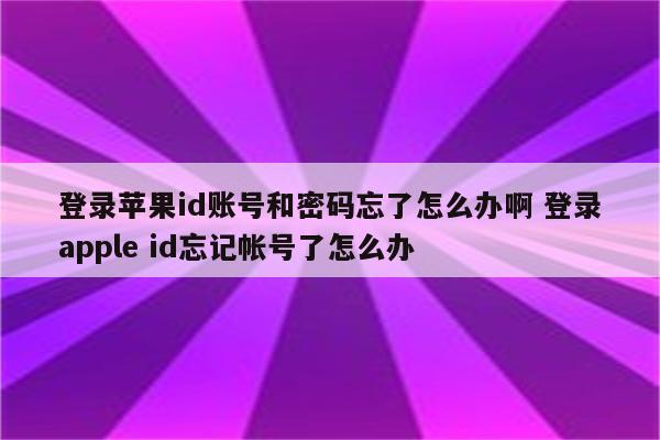登录苹果id账号和密码忘了怎么办啊 登录apple id忘记帐号了怎么办