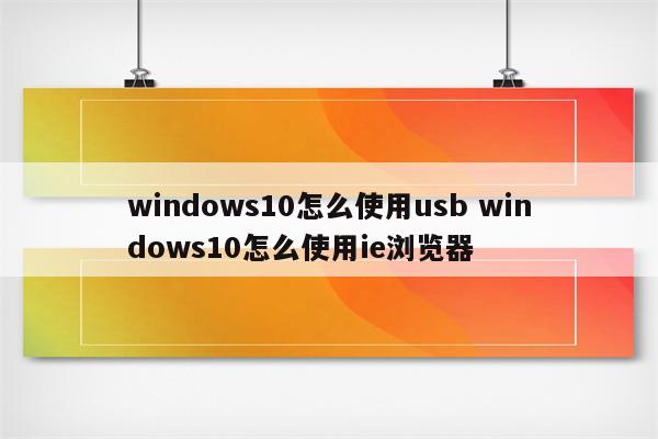 windows10怎么使用usb windows10怎么使用ie浏览器