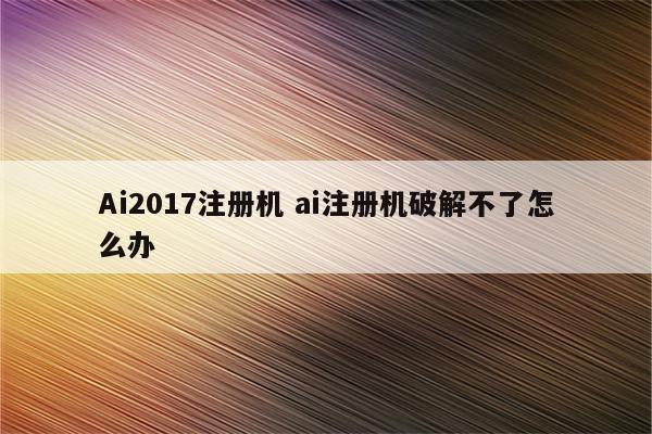 Ai2017注册机 ai注册机破解不了怎么办