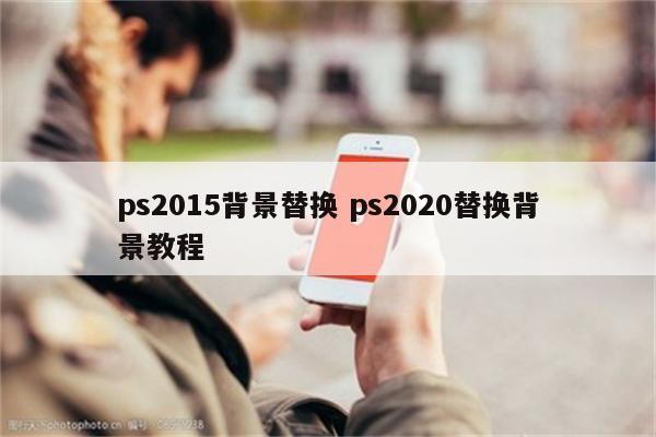 ps2015背景替换 ps2020替换背景教程