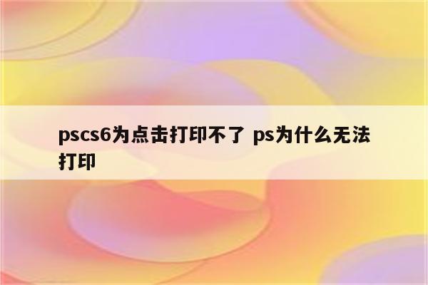 pscs6为点击打印不了 ps为什么无法打印