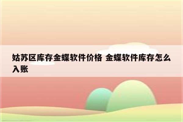 姑苏区库存金蝶软件价格 金蝶软件库存怎么入账