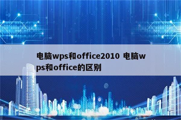 电脑wps和office2010 电脑wps和office的区别