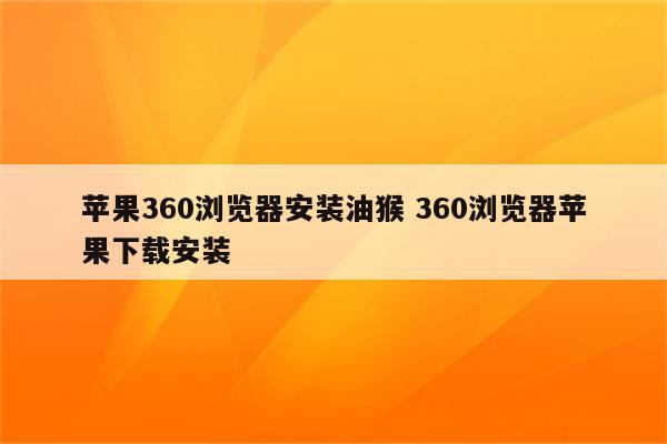 详细阅读:苹果360浏览器安装油猴 360浏览器苹果下载安装 苹果360浏览器安装油猴 360浏览器苹果下载安装