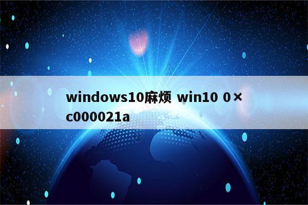 windows10麻烦 win10 0×c000021a
