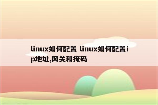 linux如何配置 linux如何配置ip地址,网关和掩码