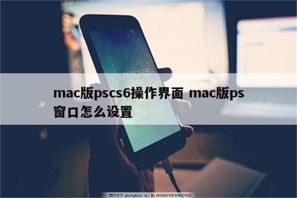 mac版pscs6操作界面 mac版ps窗口怎么设置