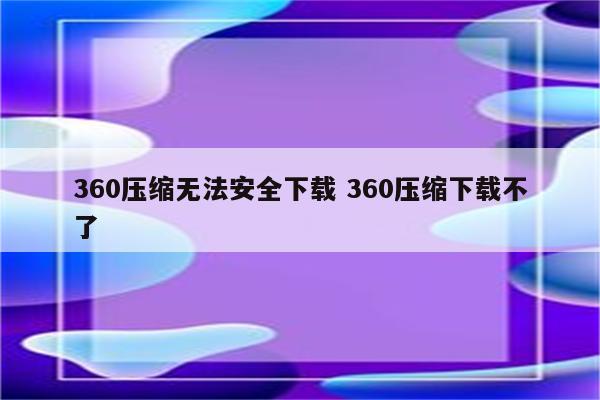 360压缩无法安全下载 360压缩下载不了