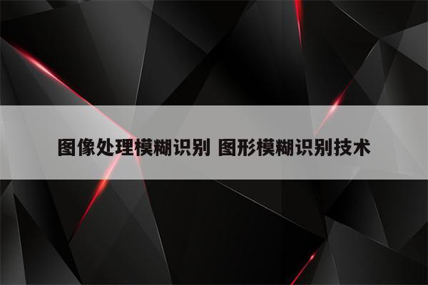图像处理模糊识别 图形模糊识别技术