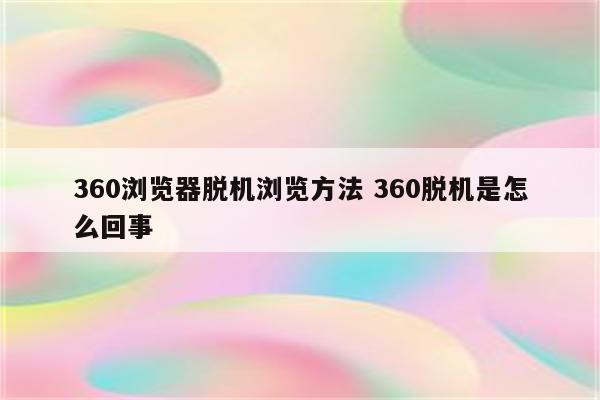 360浏览器脱机浏览方法 360脱机是怎么回事