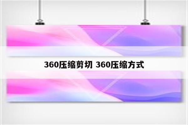 360压缩剪切 360压缩方式