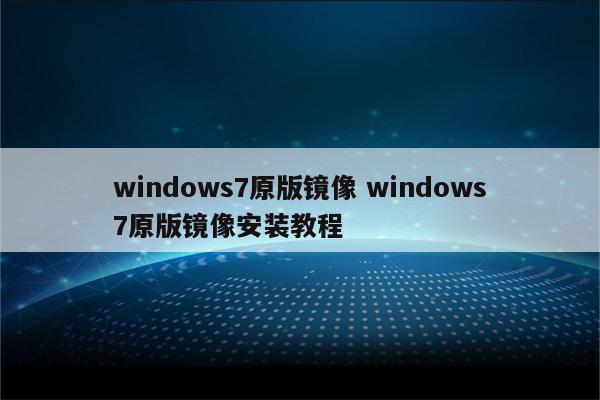 windows7原版镜像 windows7原版镜像安装教程