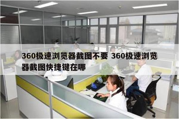360极速浏览器截图不要 360极速浏览器截图快捷键在哪