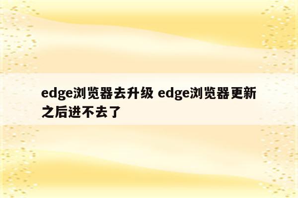 edge浏览器去升级 edge浏览器更新之后进不去了