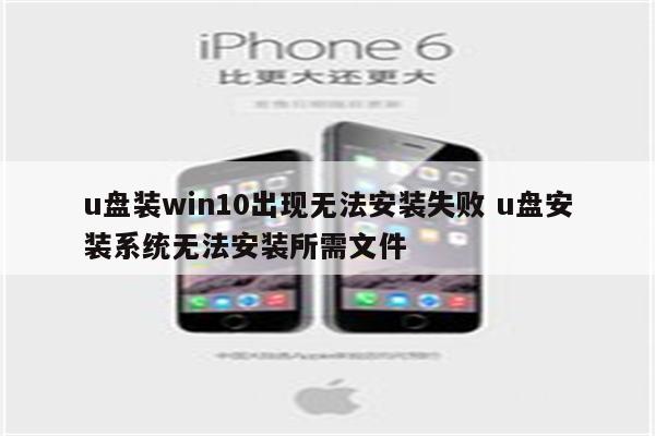 u盘装win10出现无法安装失败 u盘安装系统无法安装所需文件