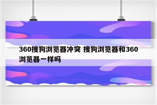 360搜狗浏览器冲突 搜狗浏览器和360浏览器一样吗