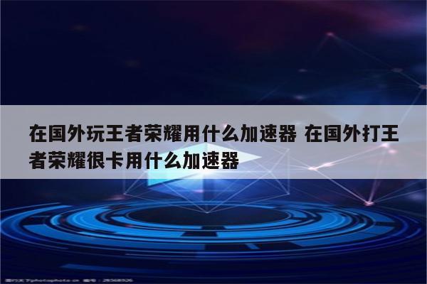 详细阅读:在国外玩王者荣耀用什么加速器 在国外打王者荣耀很卡用什么加速器 在国外玩王者荣耀用什么加速器 在国外打王者荣耀很卡用什么加速器