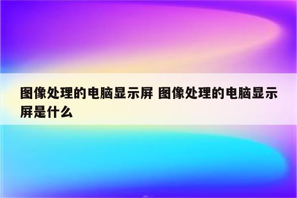 图像处理的电脑显示屏 图像处理的电脑显示屏是什么